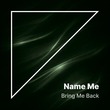 Name ME - Bring Me Back Name ME - Bring Me Back